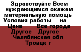 Здравствуйте.Всем нуждающимся окажем материальную помощь. Условия работы 50 на 5 › Цена ­ 1 - Все города Другое » Другое   . Челябинская обл.,Троицк г.